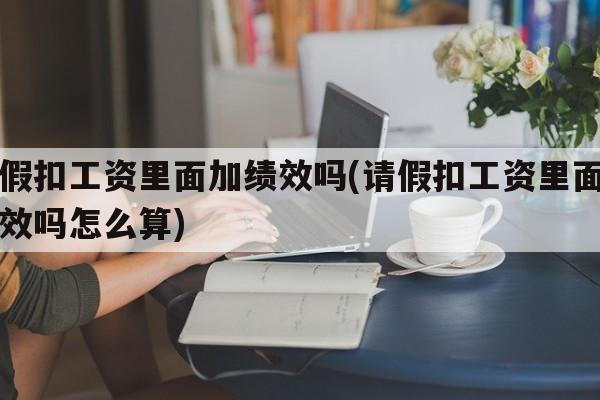 请假扣工资里面加绩效吗(请假扣工资里面加绩效吗怎么算)