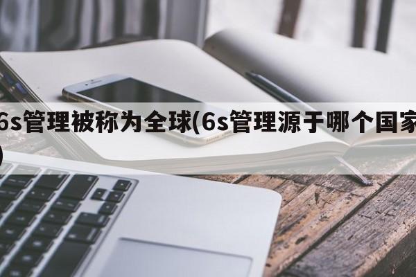 6s管理被称为全球(6s管理源于哪个国家)