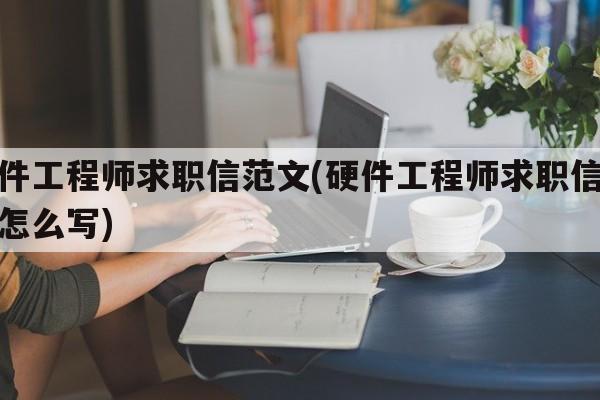 硬件工程师求职信范文(硬件工程师求职信范文怎么写)