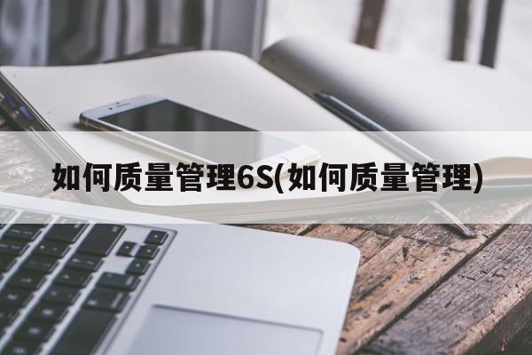 如何质量管理6S(如何质量管理)