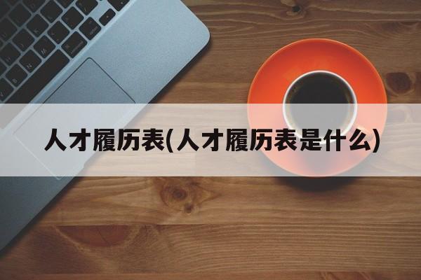 人才履历表(人才履历表是什么)