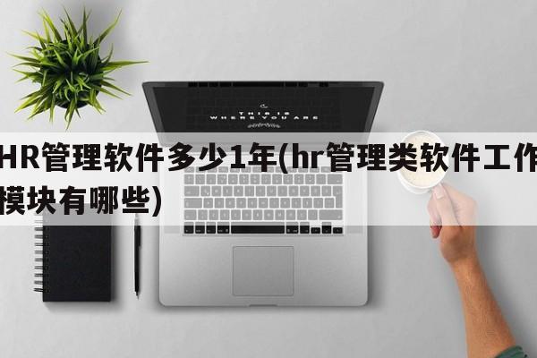 HR管理软件多少1年(hr管理类软件工作模块有哪些)