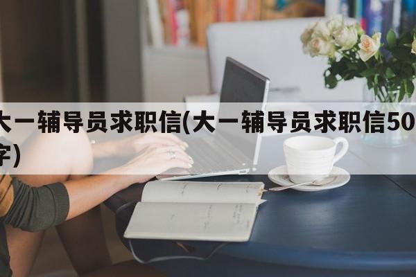 大一辅导员求职信(大一辅导员求职信500字)